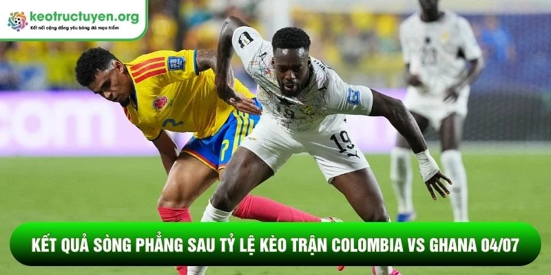 Tỷ lệ kèo trận Colombia vs Ghana 04/07: Chiến thắng sòng phẳng Kết quả sòng phẳng sau tỷ lệ kèo trận Colombia vs Ghana 04/07