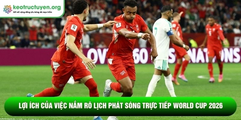 Lợi ích của việc nắm rõ lịch phát sóng trực tiếp World Cup 2026 