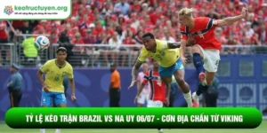 Tỷ lệ kèo trận Brazil vs Na Uy 06/07