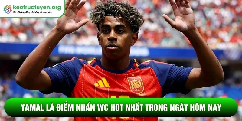 Yamal là điểm nhấn World Cup hot nhất trong ngày hôm nay 